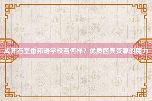 成齐石室番邦语学校若何样？优质西宾资源的魔力