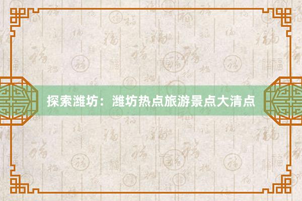 探索潍坊：潍坊热点旅游景点大清点