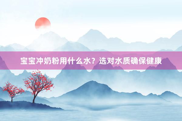 宝宝冲奶粉用什么水？选对水质确保健康