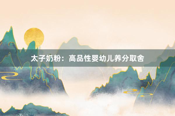 太子奶粉：高品性婴幼儿养分取舍