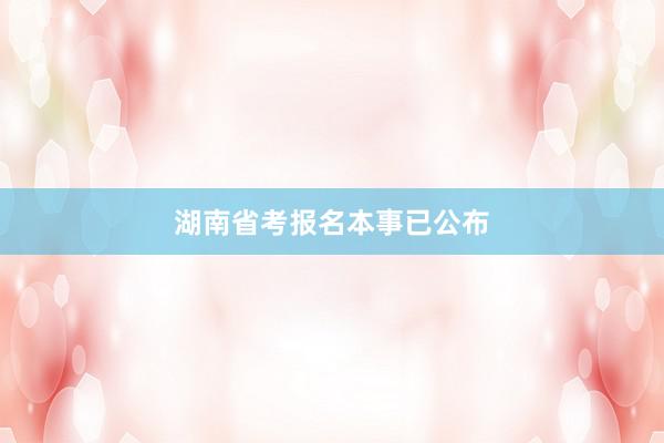 湖南省考报名本事已公布